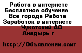 Работа в интернете. Бесплатное обучение. - Все города Работа » Заработок в интернете   . Чукотский АО,Анадырь г.